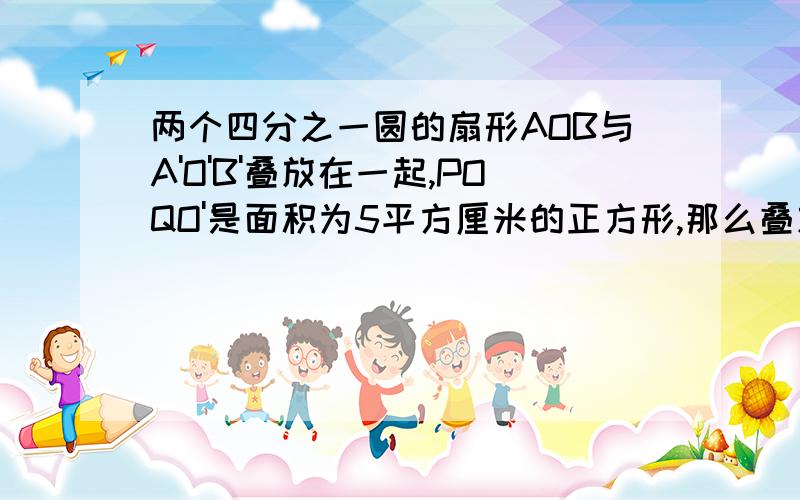 两个四分之一圆的扇形AOB与A'O'B'叠放在一起,POQO'是面积为5平方厘米的正方形,那么叠放后的图形中阴影