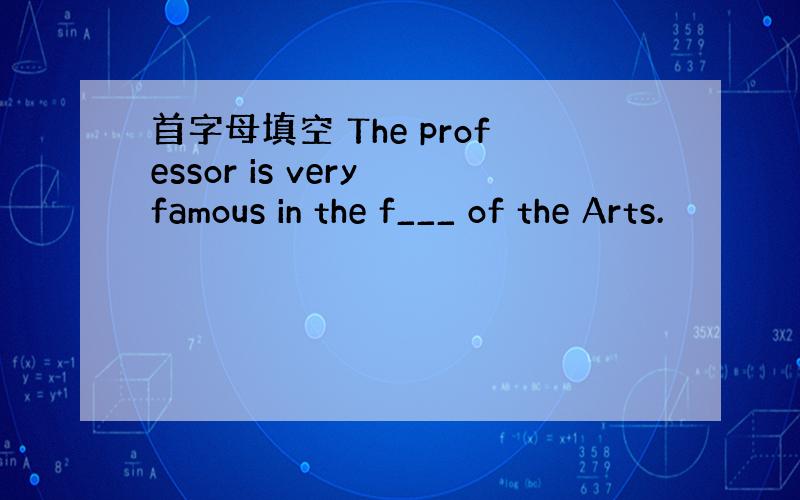 首字母填空 The professor is very famous in the f___ of the Arts.