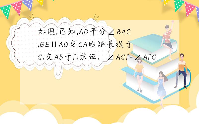 如图,已知,AD平分∠BAC,GE∥AD交CA的延长线于G,交AB于F,求证：∠AGF=∠AFG