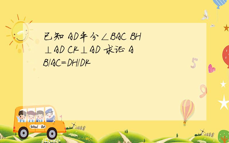 已知 AD平分∠BAC BH⊥AD CK⊥AD 求证 AB/AC=DH/DK