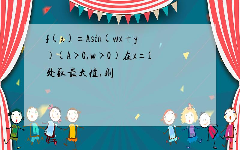 f(x)=Asin(wx+y)(A>0,w>0)在x=1处取最大值,则