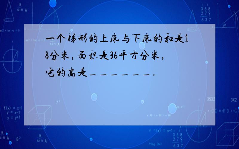 一个梯形的上底与下底的和是18分米，面积是36平方分米，它的高是______．