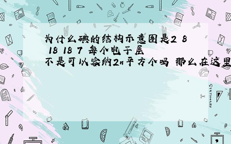 为什么碘的结构示意图是2 8 18 18 7 每个电子层不是可以容纳2n平方个吗 那么在这里的第4层不是25个