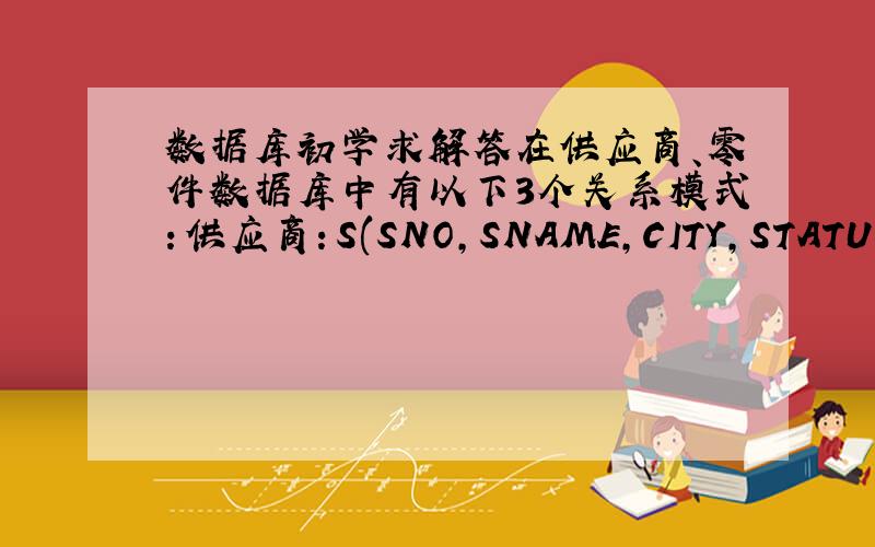 数据库初学求解答在供应商、零件数据库中有以下3个关系模式：供应商：S(SNO,SNAME,CITY,STATUS) 零件