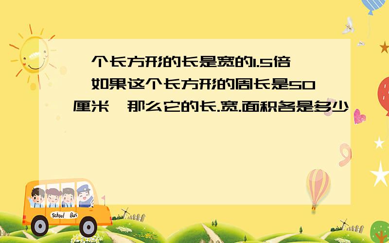 一个长方形的长是宽的1.5倍,如果这个长方形的周长是50厘米,那么它的长.宽.面积各是多少