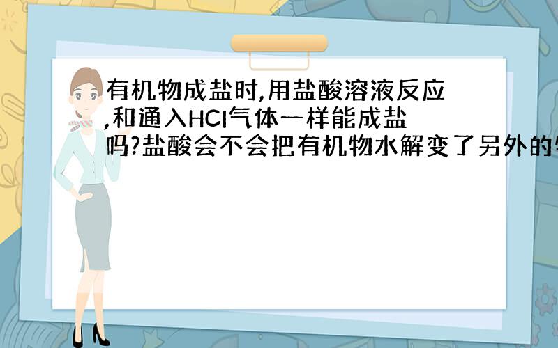 有机物成盐时,用盐酸溶液反应,和通入HCI气体一样能成盐吗?盐酸会不会把有机物水解变了另外的物质的啊?望大侠们不惜赐教.