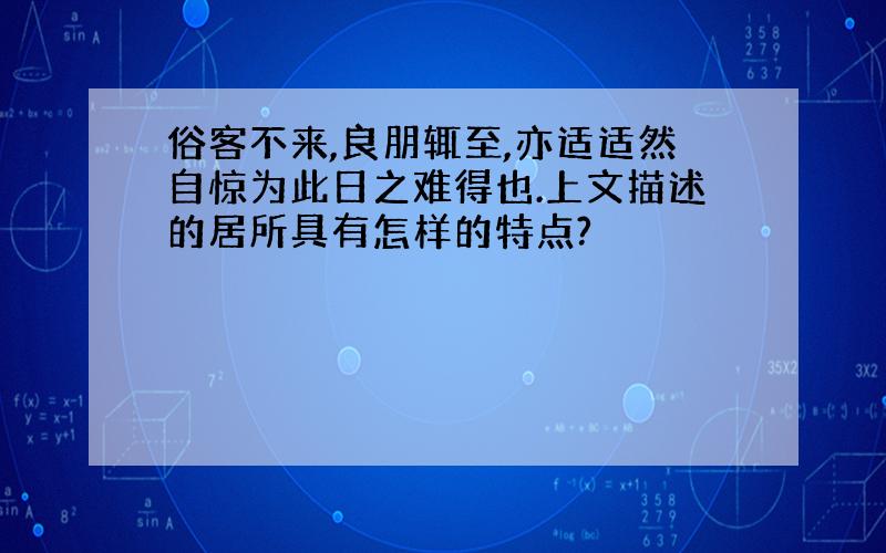 俗客不来,良朋辄至,亦适适然自惊为此日之难得也.上文描述的居所具有怎样的特点?