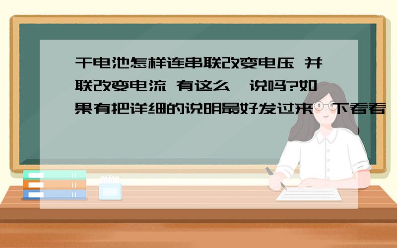 干电池怎样连串联改变电压 并联改变电流 有这么一说吗?如果有把详细的说明最好发过来一下看看