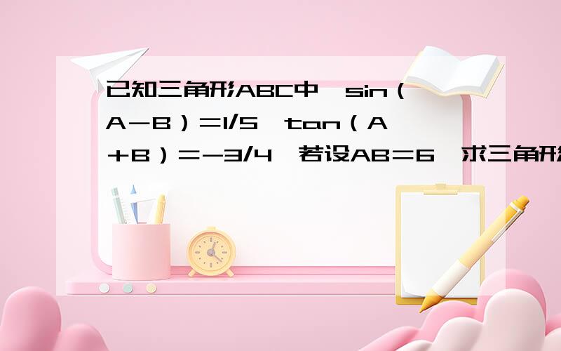 已知三角形ABC中,sin（A－B）＝1/5,tan（A＋B）＝-3/4,若设AB＝6,求三角形ABC的面积.