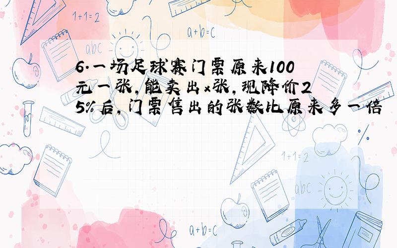 6.一场足球赛门票原来100元一张,能卖出x张,现降价25%后,门票售出的张数比原来多一倍