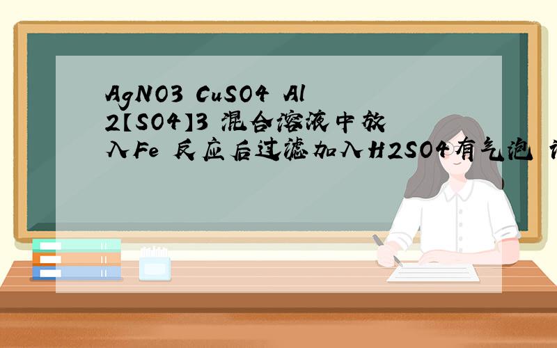 AgNO3 CuSO4 Al2【SO4】3 混合溶液中放入Fe 反应后过滤加入H2SO4有气泡 请问 一定含有?可能含有