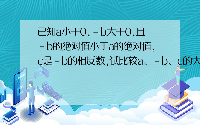 已知a小于0,-b大于0,且-b的绝对值小于a的绝对值,c是-b的相反数,试比较a、-b、c的大小