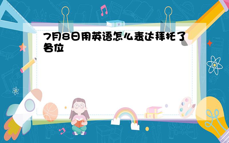 7月8日用英语怎么表达拜托了各位