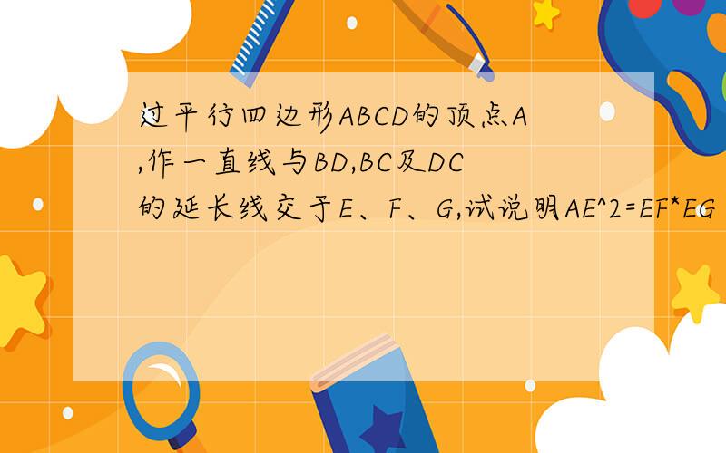 过平行四边形ABCD的顶点A,作一直线与BD,BC及DC的延长线交于E、F、G,试说明AE^2=EF*EG