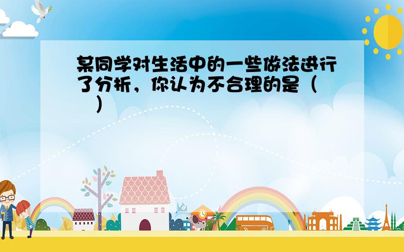 某同学对生活中的一些做法进行了分析，你认为不合理的是（　　）