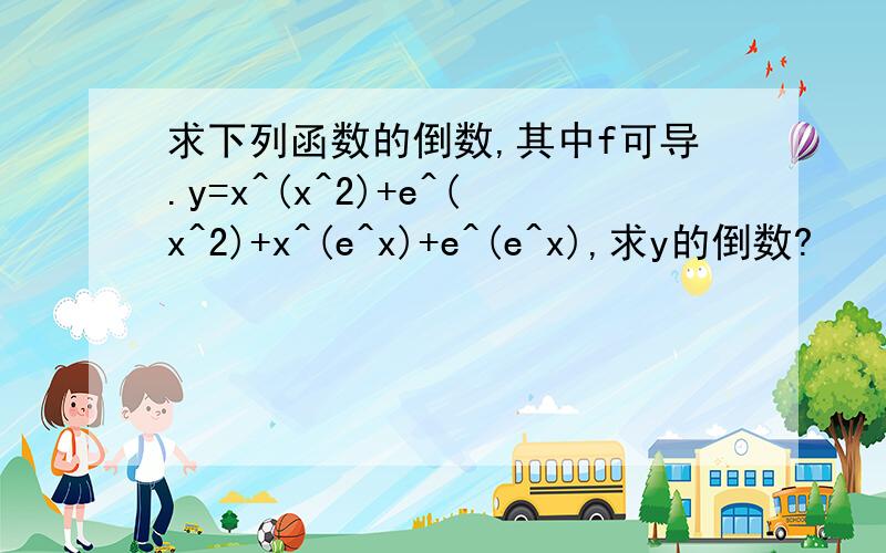 求下列函数的倒数,其中f可导.y=x^(x^2)+e^(x^2)+x^(e^x)+e^(e^x),求y的倒数?