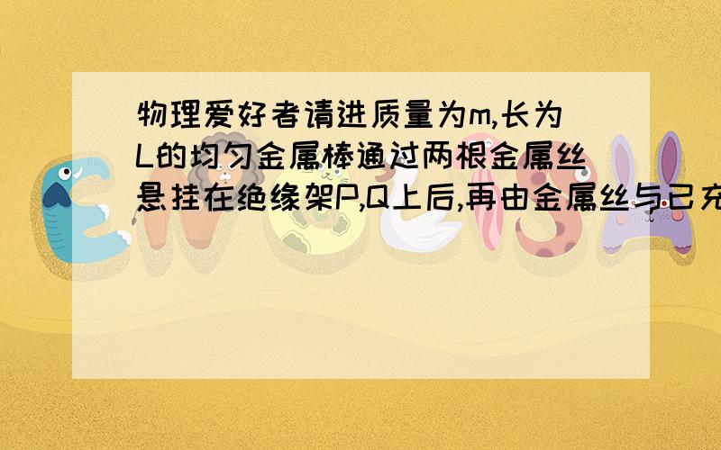 物理爱好者请进质量为m,长为L的均匀金属棒通过两根金属丝悬挂在绝缘架P,Q上后,再由金属丝与已充电的电容器C和开关S相连