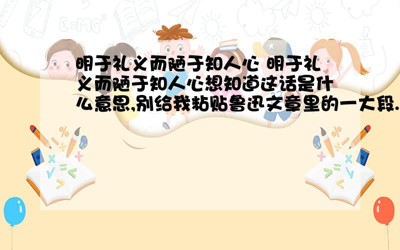 明于礼义而陋于知人心 明于礼义而陋于知人心想知道这话是什么意思,别给我粘贴鲁迅文章里的一大段.给个白话点的解释.