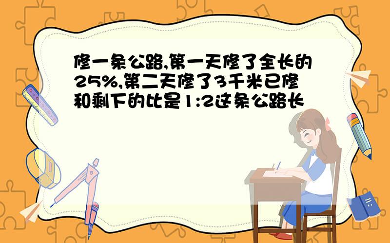 修一条公路,第一天修了全长的25%,第二天修了3千米已修和剩下的比是1:2这条公路长