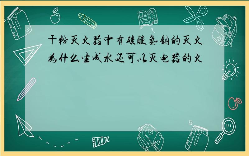 干粉灭火器中有碳酸氢钠的灭火为什么生成水还可以灭电器的火