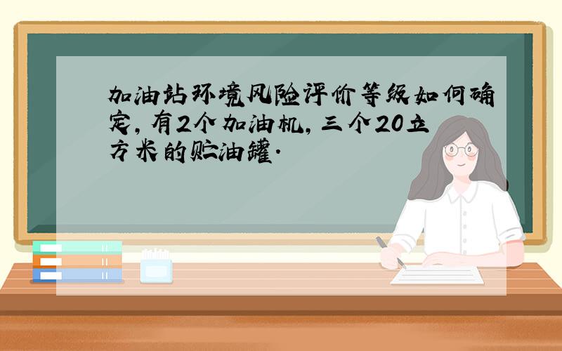 加油站环境风险评价等级如何确定,有2个加油机,三个20立方米的贮油罐.