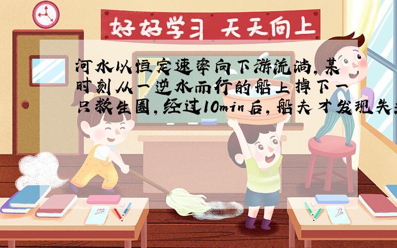 河水以恒定速率向下游流淌,某时刻从一逆水而行的船上掉下一只救生圈,经过10min后,船夫才发现失落了救生圈,马上掉头追赶