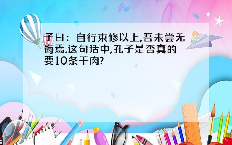 子曰：自行束修以上,吾未尝无诲焉.这句话中,孔子是否真的要10条干肉?