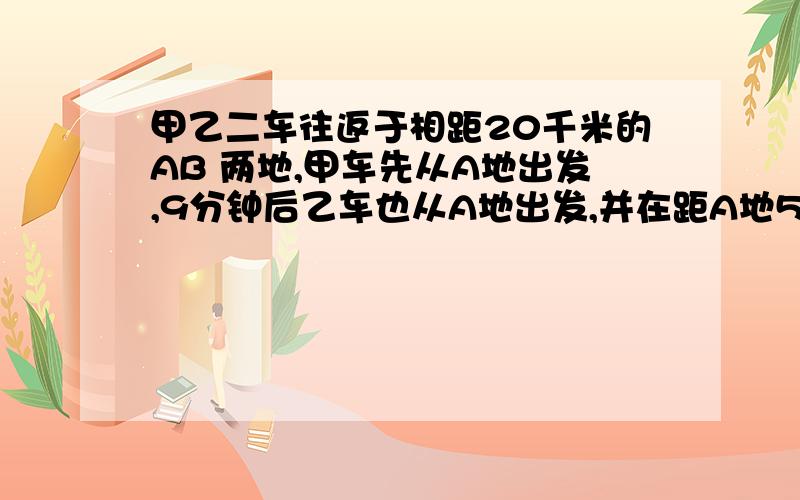 甲乙二车往返于相距20千米的AB 两地,甲车先从A地出发,9分钟后乙车也从A地出发,并在距A地5千米的C地追