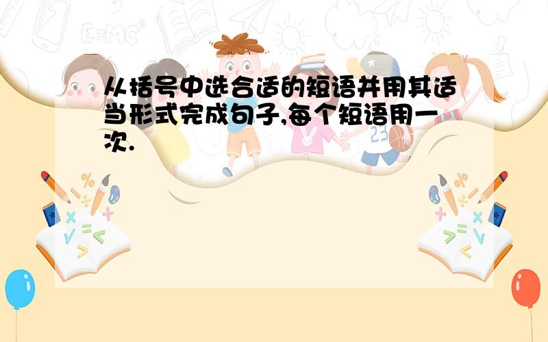 从括号中选合适的短语并用其适当形式完成句子,每个短语用一次.