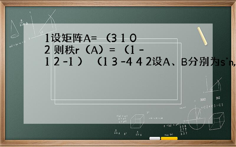 1设矩阵A= （3 1 0 2 则秩r（A）= （1 -1 2 -1 ） （1 3 -4 4 2设A、B分别为s*n,n