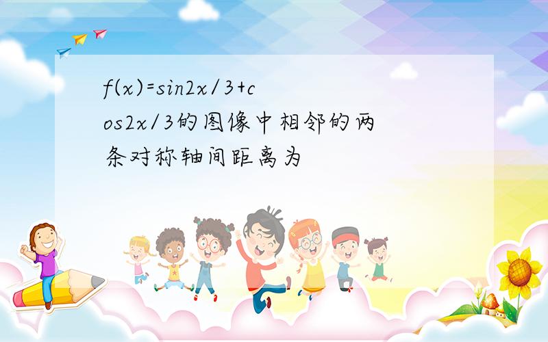 f(x)=sin2x/3+cos2x/3的图像中相邻的两条对称轴间距离为