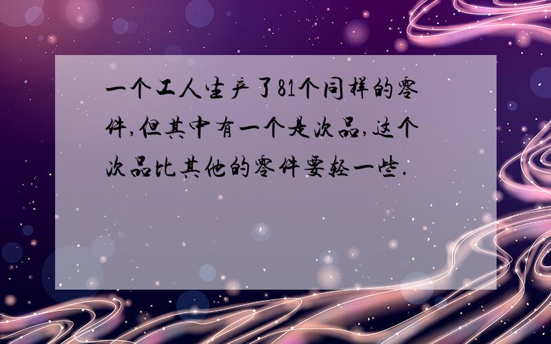 一个工人生产了81个同样的零件,但其中有一个是次品,这个次品比其他的零件要轻一些.