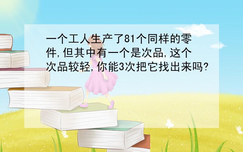 一个工人生产了81个同样的零件,但其中有一个是次品,这个次品较轻,你能3次把它找出来吗?