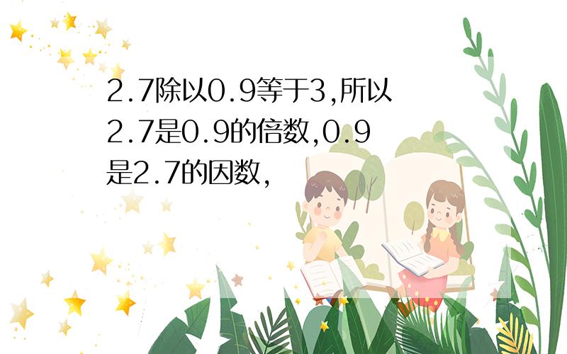 2.7除以0.9等于3,所以2.7是0.9的倍数,0.9是2.7的因数,