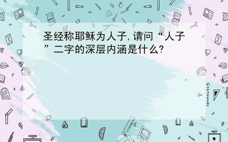 圣经称耶稣为人子,请问“人子”二字的深层内涵是什么?