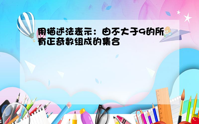 用描述法表示：由不大于9的所有正奇数组成的集合