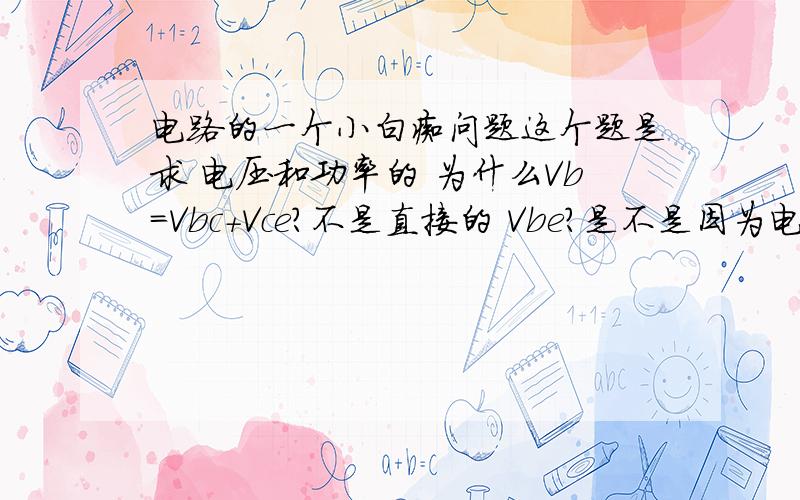 电路的一个小白痴问题这个题是求 电压和功率的 为什么Vb=Vbc+Vce?不是直接的 Vbe?是不是因为电流i1 只能用