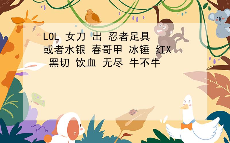 LOL 女刀 出 忍者足具 或者水银 春哥甲 冰锤 红X 黑切 饮血 无尽 牛不牛