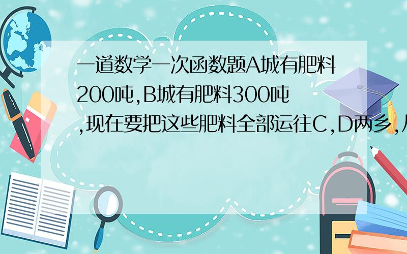 一道数学一次函数题A城有肥料200吨,B城有肥料300吨,现在要把这些肥料全部运往C,D两乡,从A城往C运肥料的费用分别