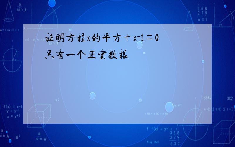 证明方程x的平方＋x-1＝0只有一个正实数根