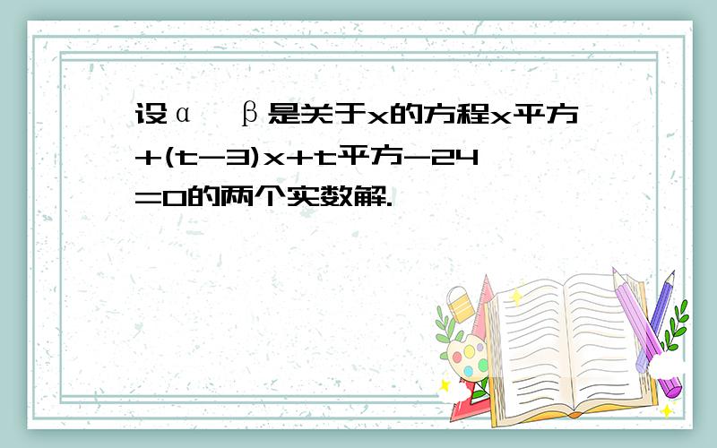 设α、β是关于x的方程x平方+(t-3)x+t平方-24=0的两个实数解.