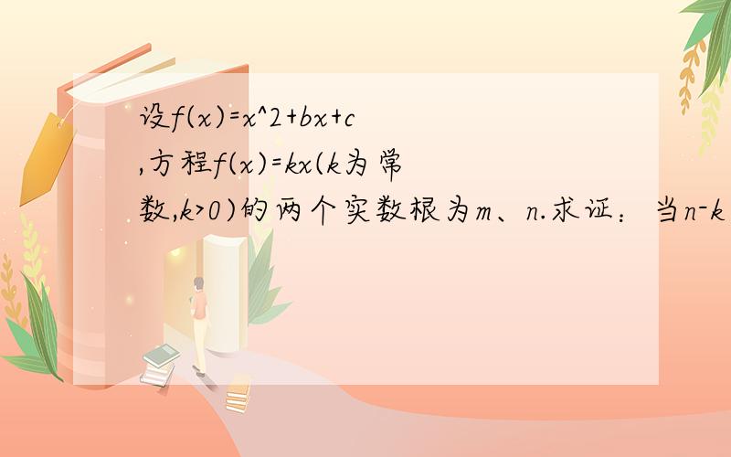 设f(x)=x^2+bx+c,方程f(x)=kx(k为常数,k>0)的两个实数根为m、n.求证：当n-k