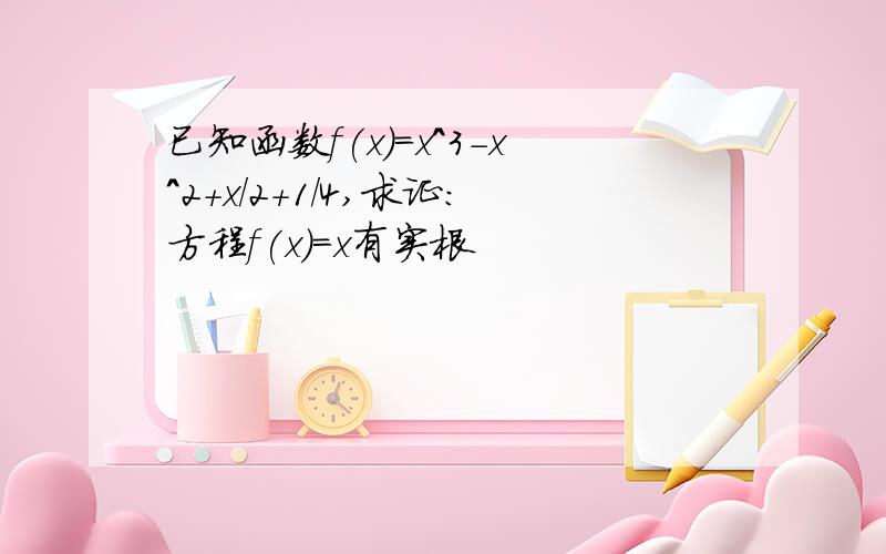 已知函数f(x)=x^3-x^2+x/2+1/4,求证:方程f(x)=x有实根