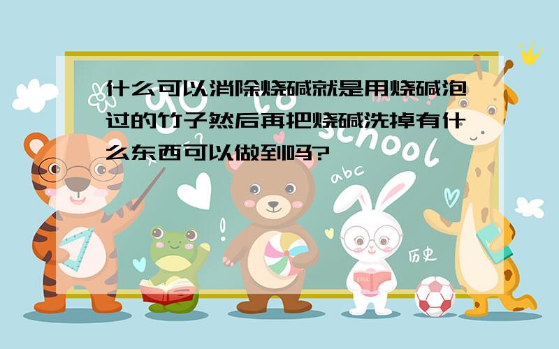 什么可以消除烧碱就是用烧碱泡过的竹子然后再把烧碱洗掉有什么东西可以做到吗?