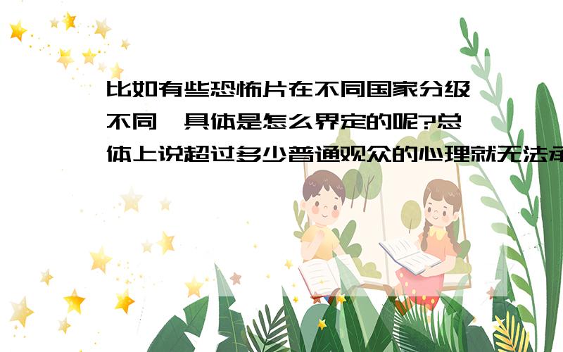 比如有些恐怖片在不同国家分级不同,具体是怎么界定的呢?总体上说超过多少普通观众的心理就无法承受了呢?麻烦大家给我具体一些