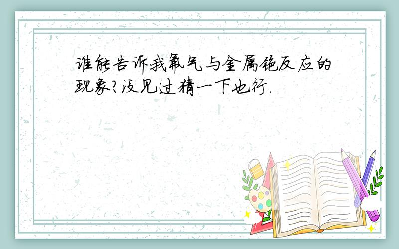 谁能告诉我氟气与金属铯反应的现象?没见过猜一下也行.