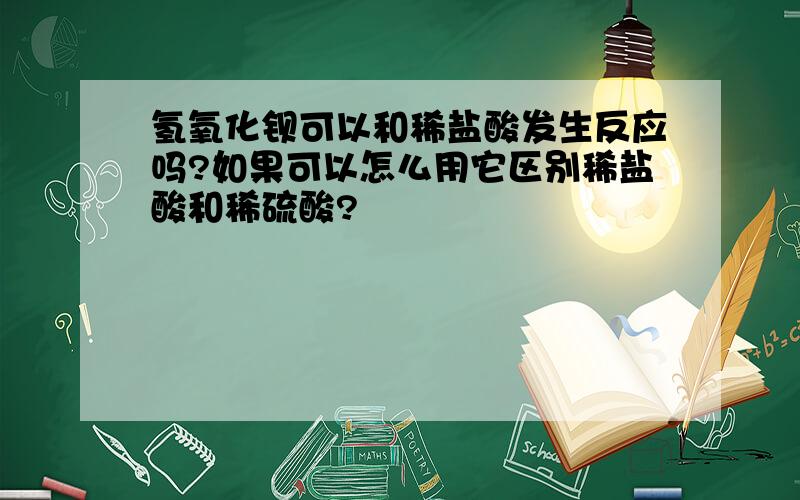 氢氧化钡可以和稀盐酸发生反应吗?如果可以怎么用它区别稀盐酸和稀硫酸?