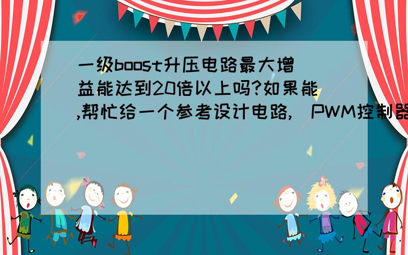 一级boost升压电路最大增益能达到20倍以上吗?如果能,帮忙给一个参考设计电路,帯PWM控制器的.