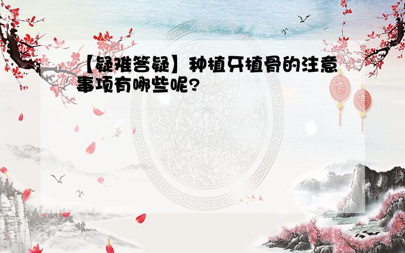 【疑难答疑】种植牙植骨的注意事项有哪些呢?