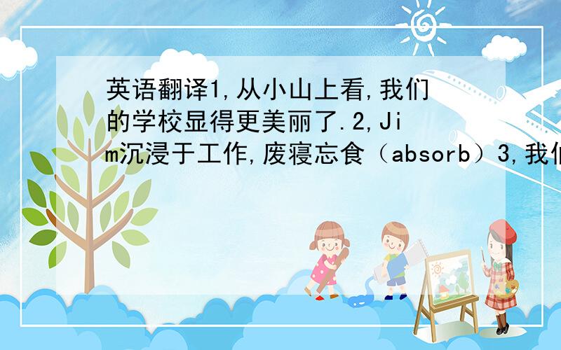 英语翻译1,从小山上看,我们的学校显得更美丽了.2,Jim沉浸于工作,废寝忘食（absorb）3,我们不知道在我们遇到麻